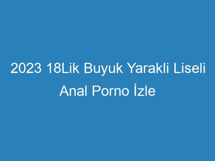 2023 18Lik Buyuk Yarakli Liseli Anal Porno İzle