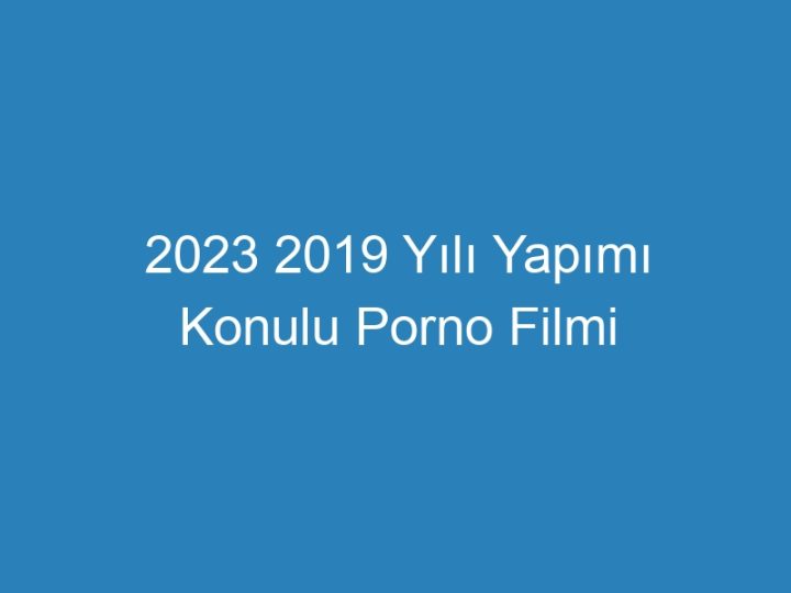 2023 2019 Yılı Yapımı Konulu Porno Filmi