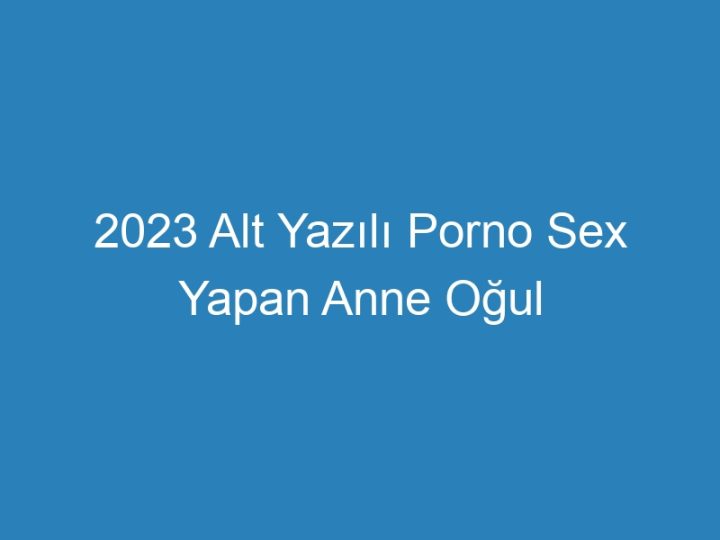 2023 Alt Yazılı Porno Sex Yapan Anne Oğul