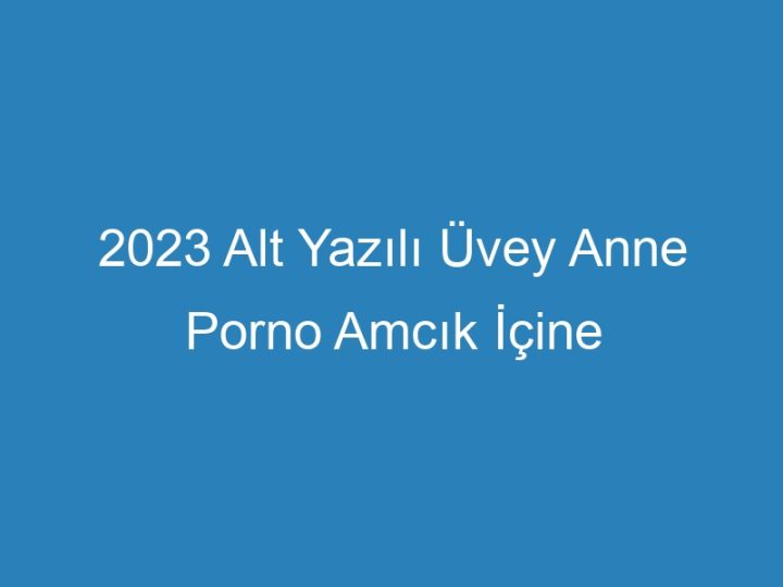2023 Alt Yazılı Üvey Anne Porno Amcık İçine Boşalma