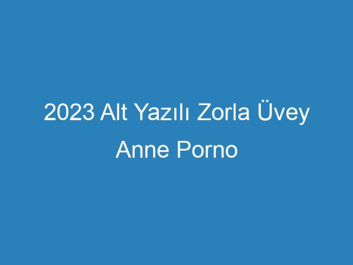 2023 Alt Yazılı Zorla Üvey Anne Porno