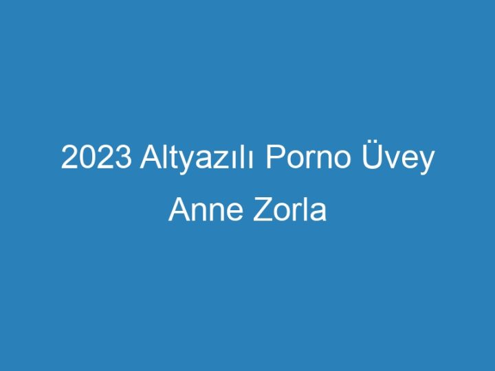 2023 Altyazılı Porno Üvey Anne Zorla