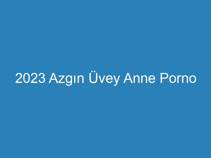 2023 Azgın Üvey Anne Porno