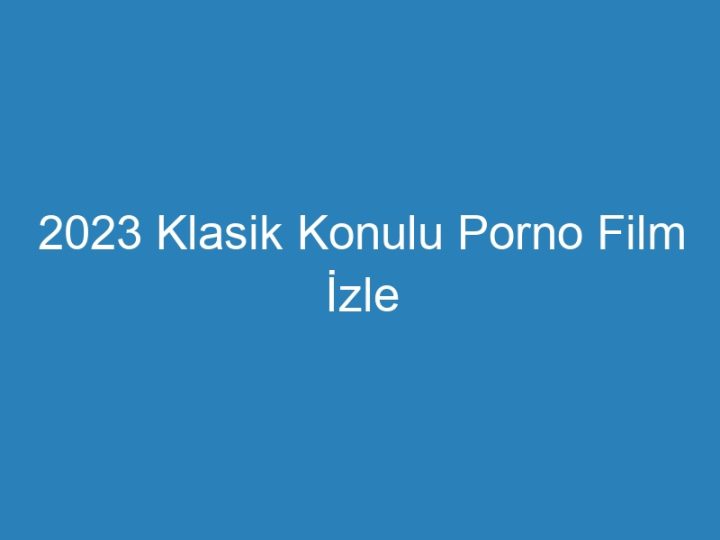 2023 Klasik Konulu Porno Film İzle