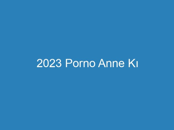 2023 Porno Anne Kı