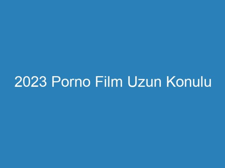 2023 Porno Film Uzun Konulu