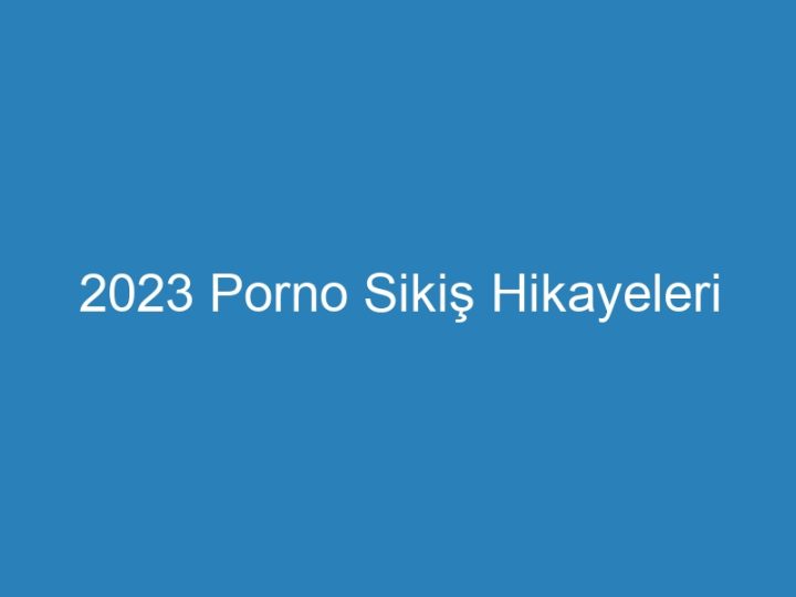 2023 Porno Sikiş Hikayeleri