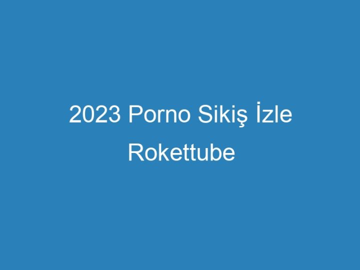 2023 Porno Sikiş İzle Rokettube