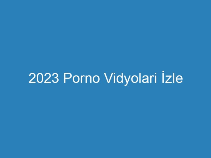 2023 Porno Vidyolari İzle