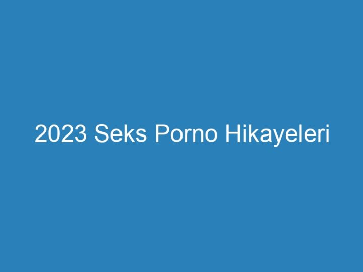 2023 Seks Porno Hikayeleri