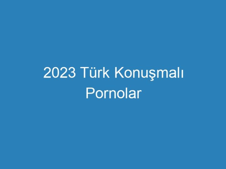 2023 Türk Konuşmalı Pornolar