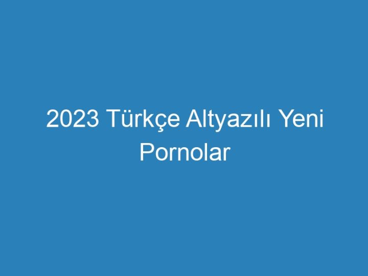 2023 Türkçe Altyazılı Yeni Pornolar