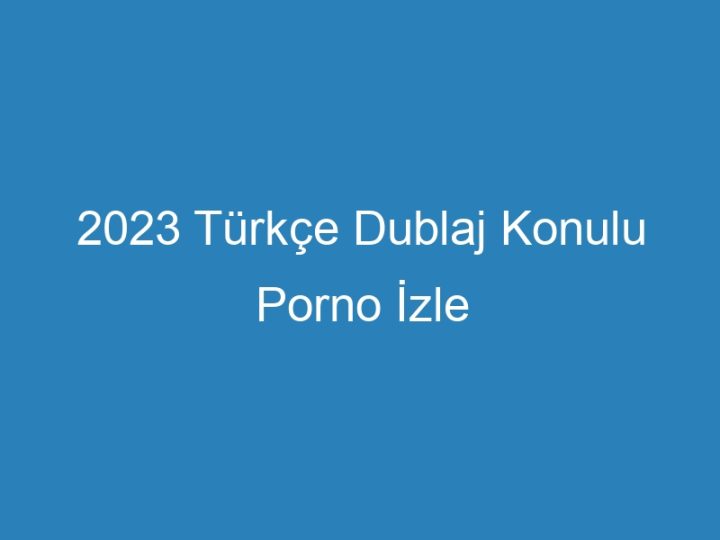 2023 Türkçe Dublaj Konulu Porno İzle