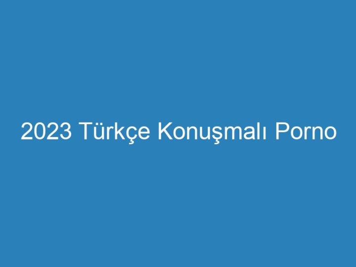 2023 Türkçe Konuşmalı Porno