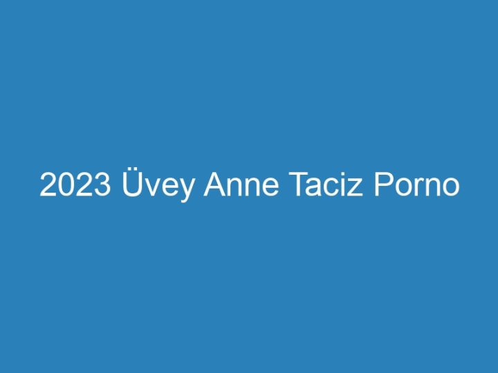 2023 Üvey Anne Taciz Porno