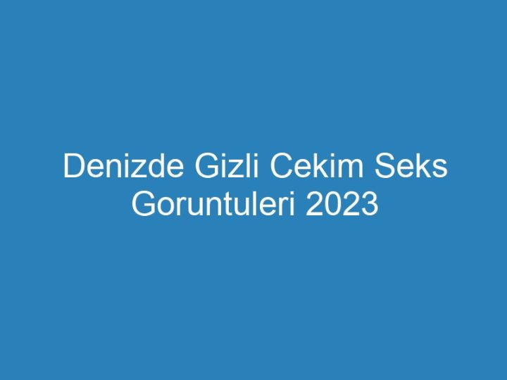Denizde Gizli Cekim Seks Goruntuleri 2023
