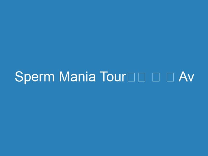 Sperm Mania Tour日本 媚 藥 Av